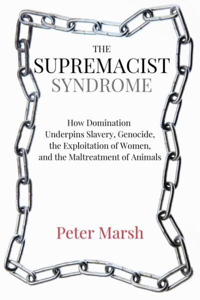 Cover for Marsh, Peter (Peter Marsh) · The Supremacist Syndrome: How Domination Underpins Slavery, Genocide, the Exploitation of Women, and the Maltreatment of Animals (Paperback Book) (2021)