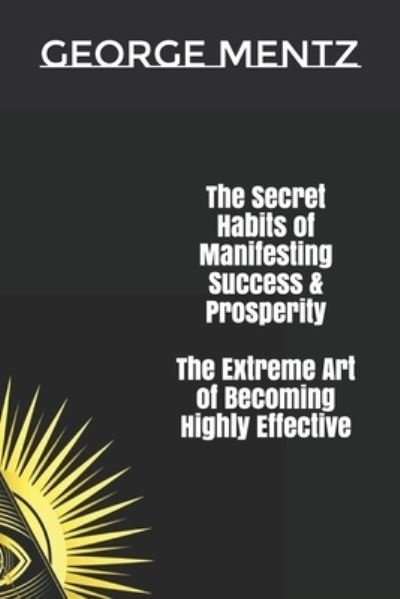 The Secret habits of Manifesting Success & Prosperity The Extreme Art of Becoming Highly Effective - George Mentz - Bücher - Independently Published - 9781710937251 - 23. November 2019