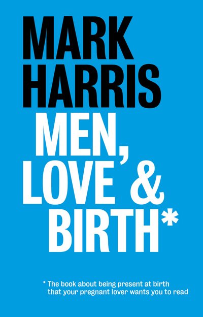 Cover for Mark Harris · Men, Love &amp; Birth: The book about being present at birth that your pregnant lover wants you to read (Paperback Book) (2015)