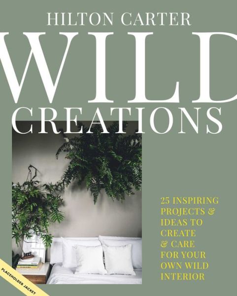 Cover for Hilton Carter · Wild Creations: Inspiring Projects to Create Plus Plant Care Tips &amp; Styling Ideas for Your Own Wild Interior (Hardcover Book) [Illustrated edition] (2021)