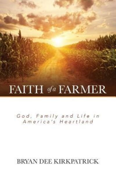 Cover for Bryan Dee Kirkpatrick · Faith of a Farmer: God, Family and Life in America's Heartland (Paperback Book) (2015)