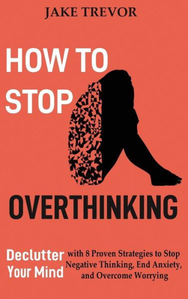 Cover for Jake Trevor · How to Stop Overthinking: Declutter Your Mind with 8 Proven Strategies to Stop Negative Thinking, End Anxiety, and Overcome Worrying (Hardcover Book) (2020)