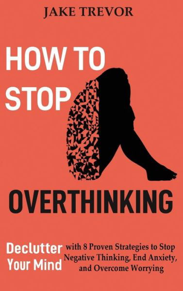 Cover for Jake Trevor · How to Stop Overthinking: Declutter Your Mind with 8 Proven Strategies to Stop Negative Thinking, End Anxiety, and Overcome Worrying (Inbunden Bok) (2020)