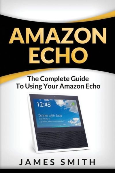 Cover for James Smith · Amazon Echo The Complete Guide to Using Your Amazon Echo (Paperback Book) (2018)