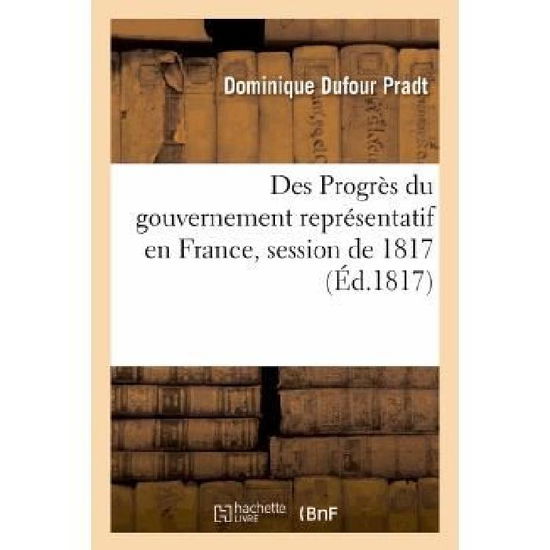 Des Progres Du Gouvernement Representatif en France, Session De 1817 - Pradt-d - Books - HACHETTE LIVRE-BNF - 9782011772251 - July 1, 2013