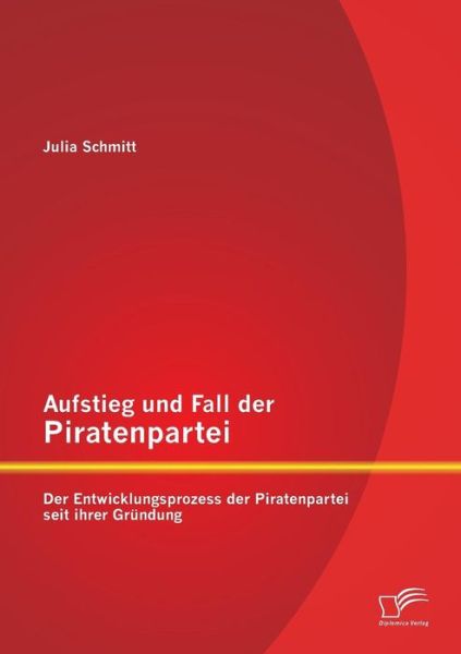 Cover for Julia Schmitt · Aufstieg und Fall der Piratenpartei: Der Entwicklungsprozess der Piratenpartei seit ihrer Grundung (Paperback Bog) [German edition] (2014)