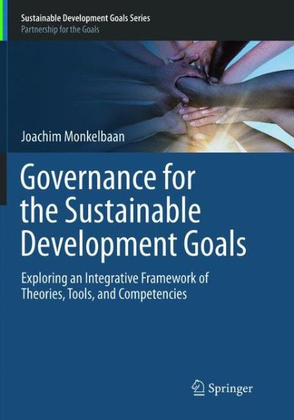 Governance for the Sustainable Development Goals: Exploring an Integrative Framework of Theories, Tools, and Competencies - Sustainable Development Goals Series - Joachim Monkelbaan - Books - Springer Verlag, Singapore - 9789811344251 - February 7, 2019