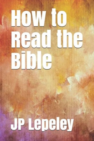 How to Read the Bible - Jp Lepeley - Books - Independently Published - 9798647123251 - May 19, 2020