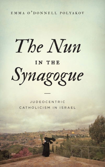 Cover for Polyakov, Emma O'Donnell (Assistant Professor , Merrimack College) · The Nun in the Synagogue: Judeocentric Catholicism in Israel (Hardcover Book) (2020)