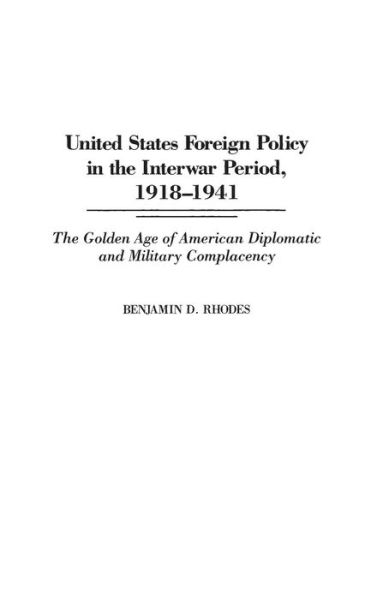 United States Foreign Policy in the Interwar Period, 1918-1941: The Golden Age of American Diplomatic and Military Complacency - Benjamin Rhodes - Books - Bloomsbury Publishing Plc - 9780275948252 - July 30, 2001
