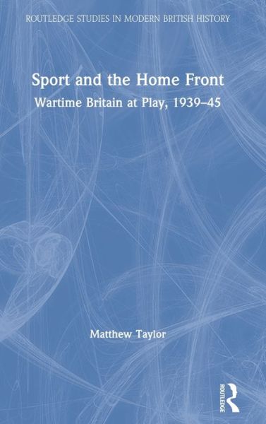 Cover for Matthew Taylor · Sport and the Home Front: Wartime Britain at Play, 1939-45 - Routledge Studies in Modern British History (Hardcover Book) (2020)