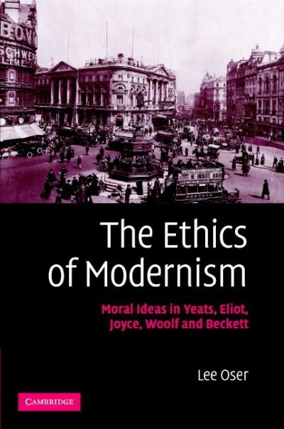 Cover for Oser, Lee (College of the Holy Cross, Massachusetts) · The Ethics of Modernism: Moral Ideas in Yeats, Eliot, Joyce, Woolf and Beckett (Hardcover Book) (2007)