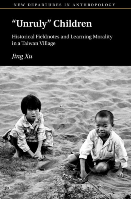 Cover for Xu, Jing (University of Washington) · ‘Unruly’ Children: Historical Fieldnotes and Learning Morality in a Taiwan Village - New Departures in Anthropology (Paperback Book) (2024)