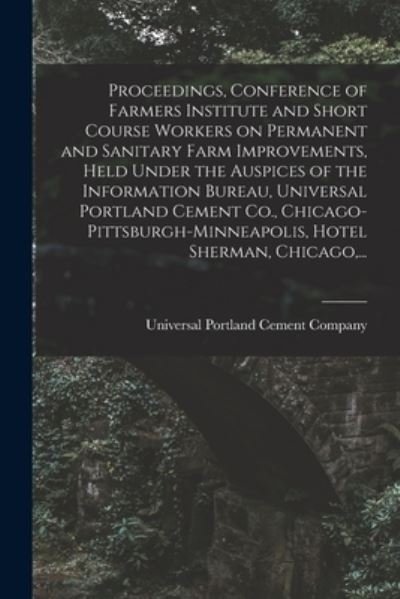 Cover for Universal Portland Cement Company · Proceedings, Conference of Farmers Institute and Short Course Workers on Permanent and Sanitary Farm Improvements, Held Under the Auspices of the Information Bureau, Universal Portland Cement Co., Chicago-Pittsburgh-Minneapolis, Hotel Sherman, Chicago, .. (Pocketbok) (2021)