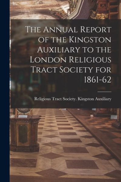 Cover for Religious Tract Society (Great Britai · The Annual Report of the Kingston Auxiliary to the London Religious Tract Society for 1861-62 (Paperback Book) (2021)