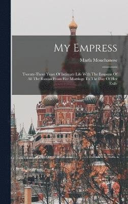 Cover for Mouchanow Marfa · My Empress; Twenty-Three Years of Intimate Life with the Empress of All the Russias from Her Marriage to the Day of Her Exile (Book) (2022)
