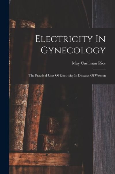 Cover for May Cushman Rice · Electricity in Gynecology (Book) (2022)