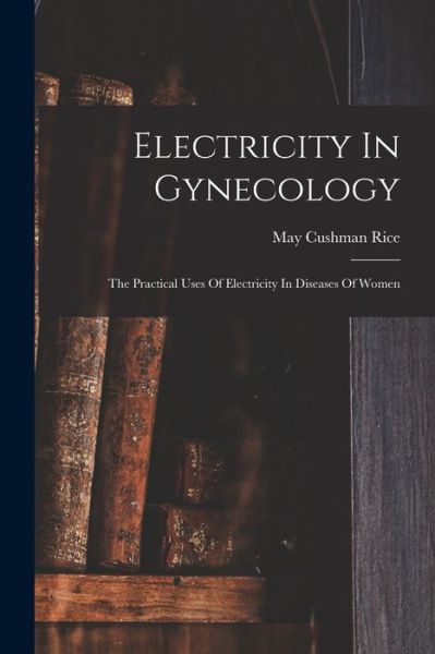 Cover for May Cushman Rice · Electricity in Gynecology (Book) (2022)