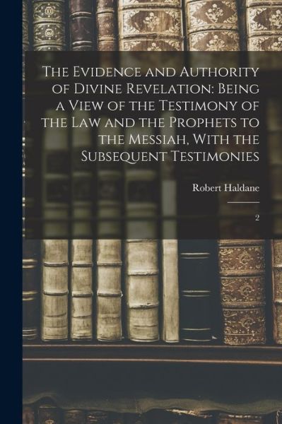 Evidence and Authority of Divine Revelation : Being a View of the Testimony of the Law and the Prophets to the Messiah, with the Subsequent Testimonies - Robert Haldane - Books - Creative Media Partners, LLC - 9781019262252 - October 27, 2022