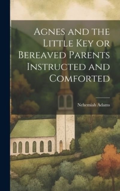 Cover for Nehemiah Adams · Agnes and the Little Key or Bereaved Parents Instructed and Comforted (Bok) (2023)