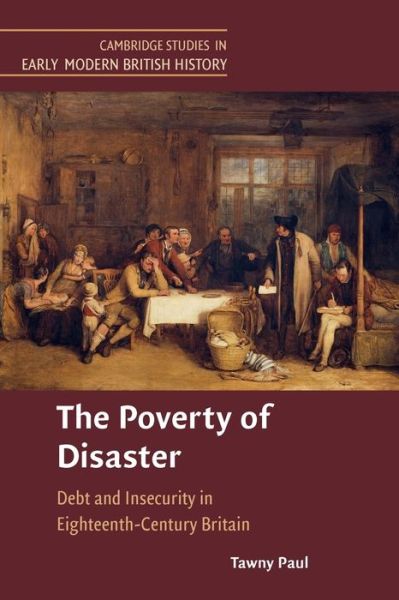 Cover for Paul, Tawny (University of California, Los Angeles) · The Poverty of Disaster: Debt and Insecurity in Eighteenth-Century Britain - Cambridge Studies in Early Modern British History (Paperback Book) (2021)