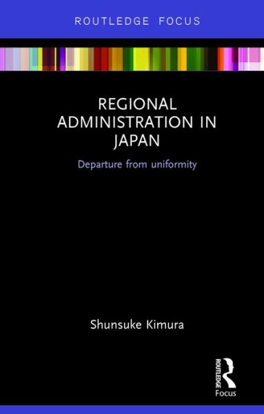 Cover for Kimura, Shunsuke (Meiji University, Japan) · Regional Administration in Japan: Departure from uniformity - Routledge Contemporary Japan Series (Hardcover Book) (2016)