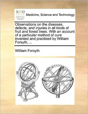 Cover for William Forsyth · Observations on the Diseases, Defects, and Injuries in All Kinds of Fruit and Forest Trees. with an Account of a Particular Method of Cure Invented and Practised by William Forsyth, ... (Paperback Book) (2010)