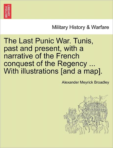 Cover for Alexander Meyrick Broadley · The Last Punic War. Tunis, Past and Present, with a Narrative of the French Conquest of the Regency ... with Illustrations [and a Map]. (Paperback Book) (2011)