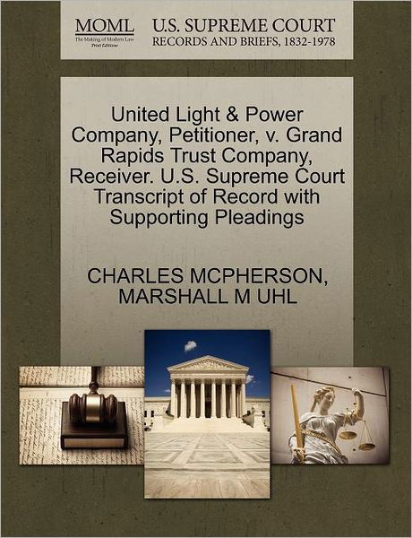 Cover for Charles Mcpherson · United Light &amp; Power Company, Petitioner, V. Grand Rapids Trust Company, Receiver. U.s. Supreme Court Transcript of Record with Supporting Pleadings (Taschenbuch) (2011)