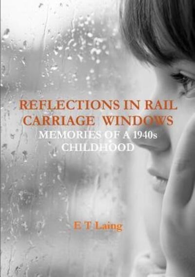 Cover for E T Laing · Reflections in Rail Carriage Windows: Memories of A 1940s Childhood (Paperback Book) (2017)