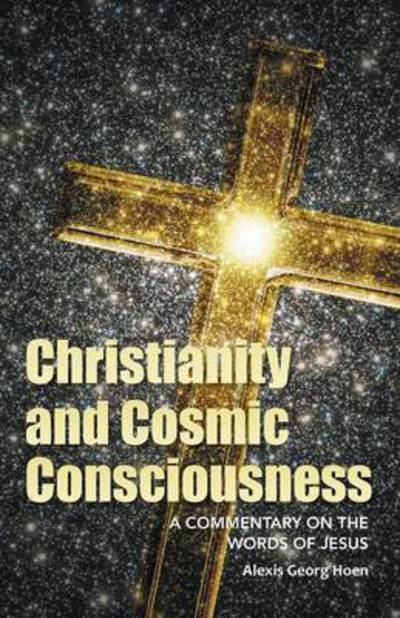 Cover for Alexis Georg Hoen · Christianity and Cosmic Consciousness: a Commentary on the Words of Jesus (Paperback Book) (2015)