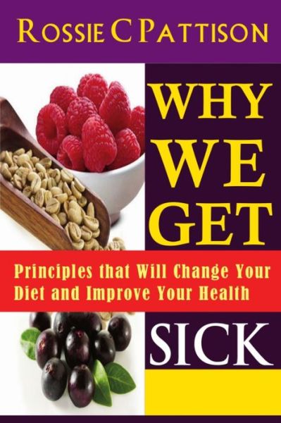 Cover for Rossie C Pattison · Why We Get Sick: Principles That Will Change Your Diet and Improve Your Health (Paperback Book) (2014)