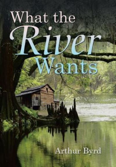 What the River Wants - Arthur Byrd - Books - iUniverse - 9781532008252 - January 9, 2017