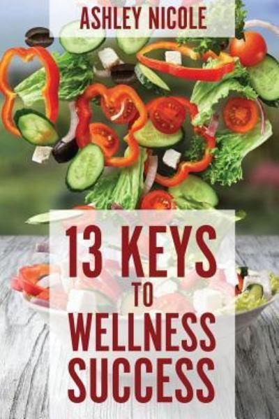 Cover for Ashley Nicole · 13 Keys to Wellness Success (Paperback Book) (2017)