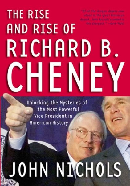 Cover for John Nichols · The Rise and Rise of Richard B. Cheney: Unlocking the Mysteries of the Most Powerful Vice President in American History (Paperback Book) [New edition] (2005)