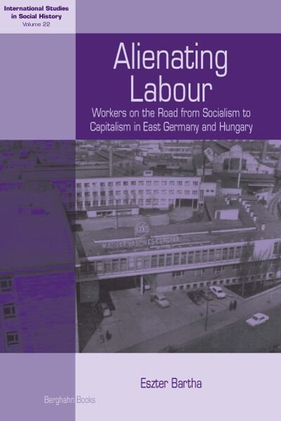 Cover for Eszter Bartha · Alienating Labour: Workers on the Road from Socialism to Capitalism in East Germany and Hungary - International Studies in Social History (Hardcover Book) (2013)