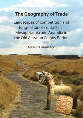 Cover for Alessio Palmisano · The Geography of Trade: Landscapes of competition and long-distance contacts in Mesopotamia and Anatolia in the Old Assyrian Colony Period (Paperback Book) (2018)