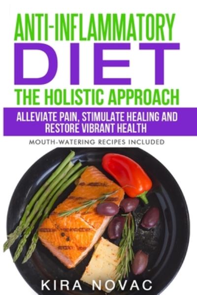 Cover for Kira Novac · Anti-Inflammatory Diet: The Holistic Approach: Alleviate Pain, Stimulate Healing and Restore Vibrant Health - Anti-Inflammatory Cookbook, Alkaline Diet (Paperback Book) (2020)