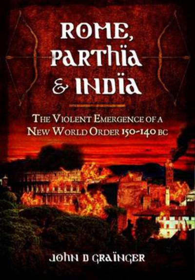Cover for Dr. John D. Grainger · Rome, Parthia and India: The Violent Emergence of a New World Order 150-140BC (Hardcover Book) (2014)