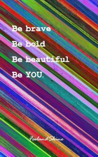Cover for Feel and Shine · Be brave, Be Bold, Be beautiful, Be you. (Paperback Book) (2017)