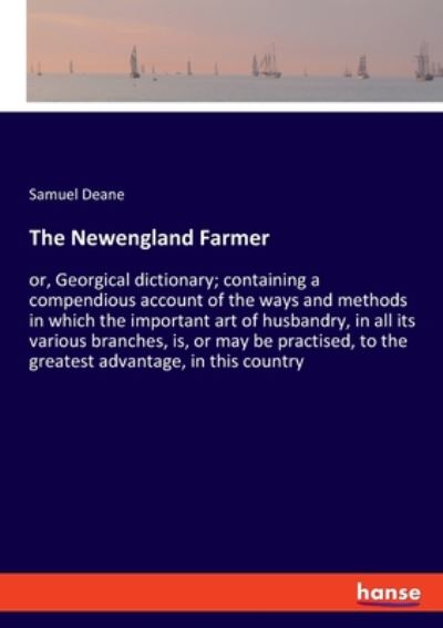 Cover for Samuel Deane · The Newengland Farmer: or, Georgical dictionary; containing a compendious account of the ways and methods in which the important art of husbandry, in all its various branches, is, or may be practised, to the greatest advantage, in this country (Paperback Book) (2020)