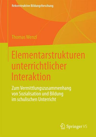 Cover for Thomas Wenzl · Elementarstrukturen Unterrichtlicher Interaktion: Zum Vermittlungszusammenhang Von Sozialisation Und Bildung Im Schulischen Unterricht - Rekonstruktive Bildungsforschung (Paperback Book) [2014 edition] (2014)