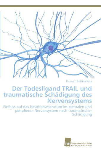 Cover for Dr. Med. Bettina Knie · Der Todesligand Trail Und Traumatische Schädigung Des Nervensystems: Einfluss Auf Das Neuritenwachstum Im Zentralen Und Peripheren Nervensystem Nach Traumatischer Schädigung (Paperback Book) [German edition] (2011)