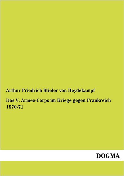 Das V. Armee-corps Im Kriege Gegen Frankreich 1870-71 - Arthur Friedrich Stieler Von Heydekampf - Boeken - DOGMA - 9783954549252 - 19 juli 2012