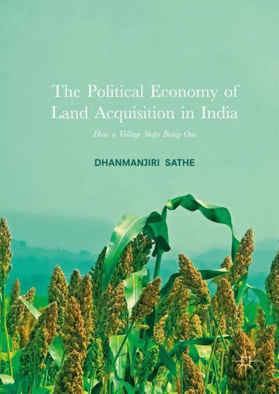 Cover for Dhanmanjiri Sathe · The Political Economy of Land Acquisition in India: How a Village Stops Being One (Hardcover Book) [1st ed. 2017 edition] (2017)