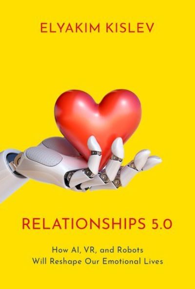 Cover for Kislev, Elyakim (Assistant Professor in the School of Public Policy and Government, Assistant Professor in the School of Public Policy and Government, Hebrew University) · Relationships 5.0: How AI, VR, and Robots Will Reshape Our Emotional Lives (Hardcover Book) (2022)