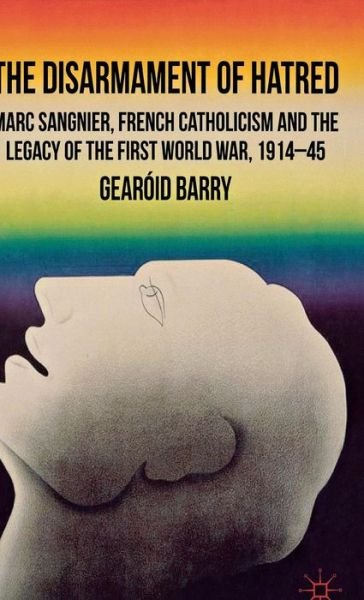 Cover for G. Barry · The Disarmament of Hatred: Marc Sangnier, French Catholicism and the Legacy of the First World War, 1914-45 (Hardcover Book) (2012)