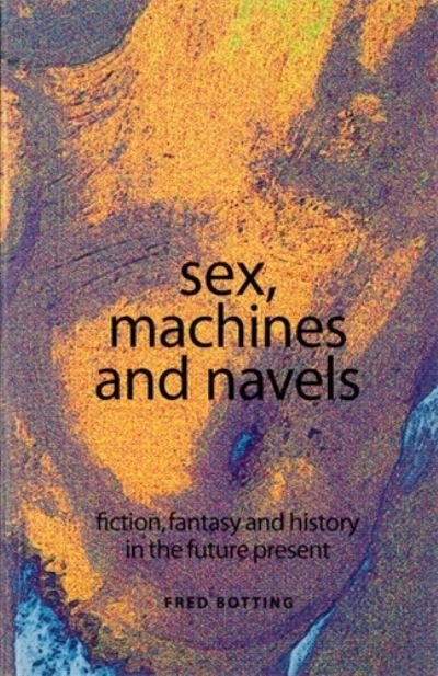 Cover for Fred Botting · Sex, Machines and Navels: Fiction, Fantasy and History in the Future Present (Paperback Book) (2015)