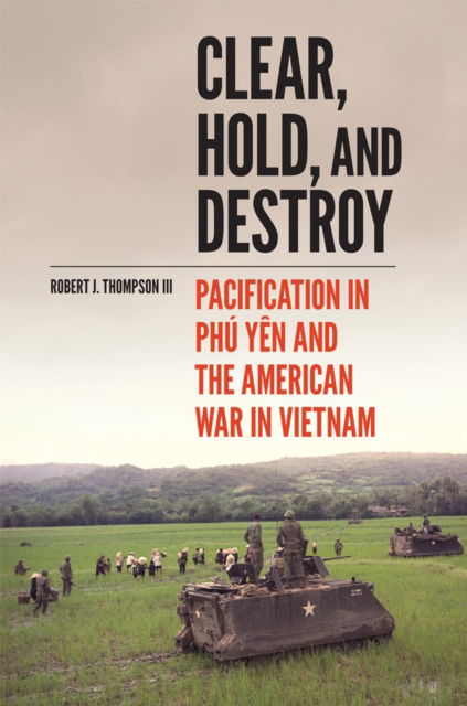 Cover for Robert J. Thompson · Clear, Hold, and Destroy : Pacification in Phu Yen and the American War in Vietnam (Paperback Book) (2023)