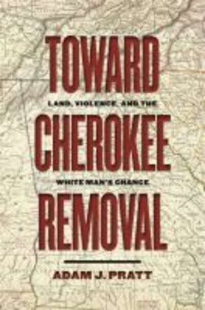 Cover for Adam J. Pratt · Toward Cherokee Removal: Land, Violence, and the White Man's Chance - Early American Places Series (Hardcover Book) (2020)